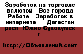 Заработок на торговле валютой - Все города Работа » Заработок в интернете   . Дагестан респ.,Южно-Сухокумск г.